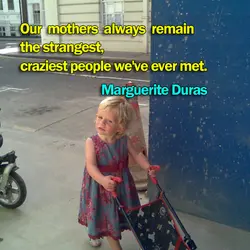 Our mothers always remain the strangest, craziest people we've ever met.