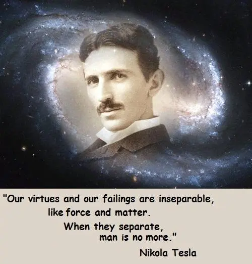 Our virtues and our failings are inseparable, like force and matter. When they separate, man is no more