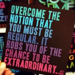 Overcome the notion that you must be regular. It robs you of the change to...