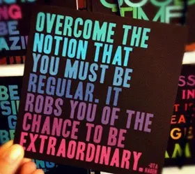 Overcome the notion that you must be regular. It robs you of the change to be extraordinary