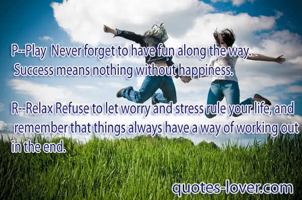 P- Play Never forget to have fun along the way. Success mean nothing without happiness.