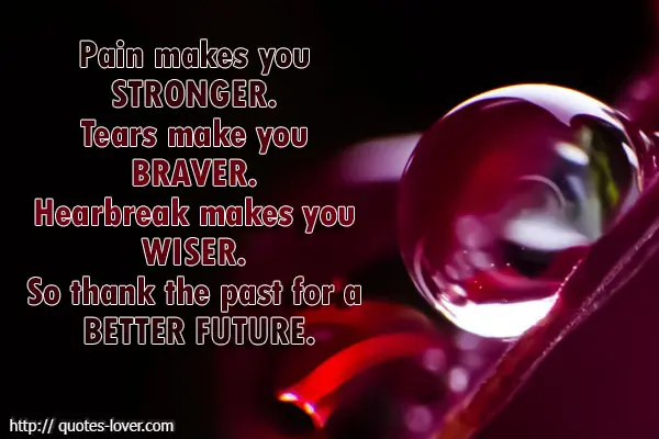 Pain makes you stronger. Tears make you braver. Hearbreak makes you wiser. So thank the past for a better future.