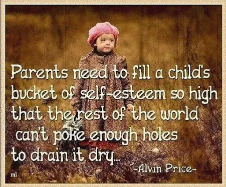 Parents need to fill a child's bucket of self-esteem so high that the rest of the world can't poke enough holes to drain it dry.