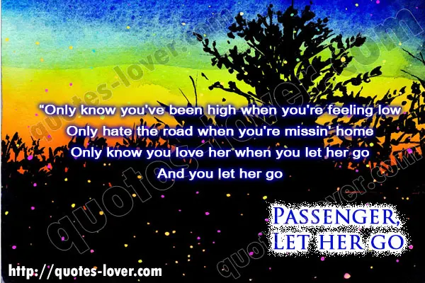 Only know you've been high when you're feeling low Only hate the road when you're missin' home Only know you love her when you let her go And you let her go