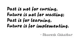 Past is not for cursing, Future is not for wasting, Past is for learning, Future is for implementing