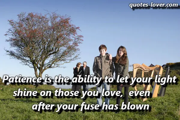 Patience is the ability to let your light shine on those you love, even after your fuse has blown.