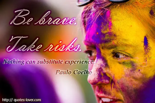Be brave. Take risks. Nothing can substitute experience.