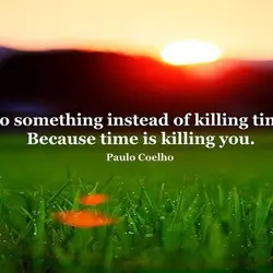 Do something instead of killing time. Because time is killing you.