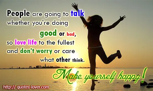 People are going to talk whether you're doing good or bad, so love life to the fullest and don't worry or care what other think. Make yourself happy!
