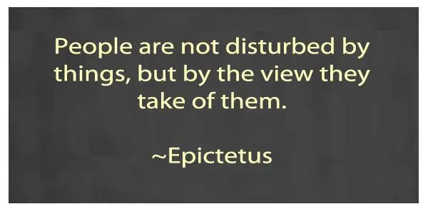 People are not disturbed by things, but by the view they take of them.