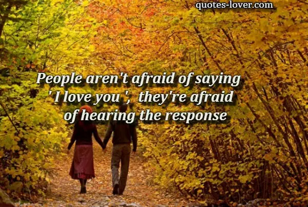People aren't afraid of saying 'I love you' they're afraid of hearing the response.