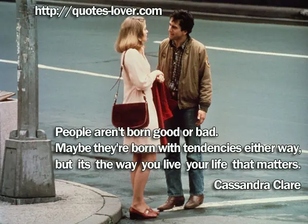 People aren't born good or bad. Maybe they're born with tendencies either way, but its the way you live your life that matters.