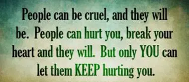 People can be cruel and they will be. People can hurt you break your heart and they will. But only You can let them Keeping hurting you.