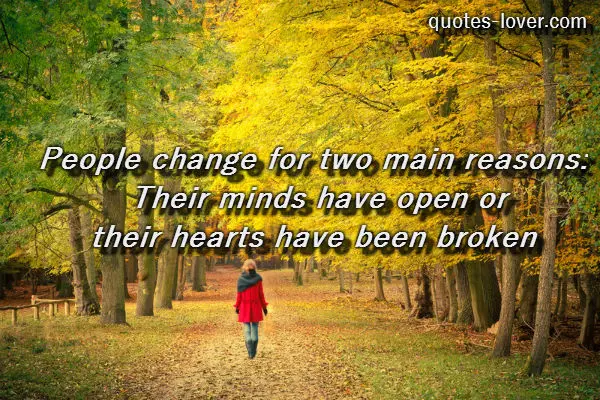 People change for two main reasons: Their minds have open or their hearts have been broken.
