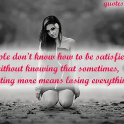 People don't know how to be satisfied without knowing that sometimes, wanting more means losing...