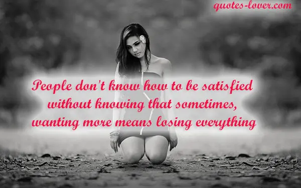 People don't know how to be satisfied without knowing that sometimes, wanting more means losing everything.