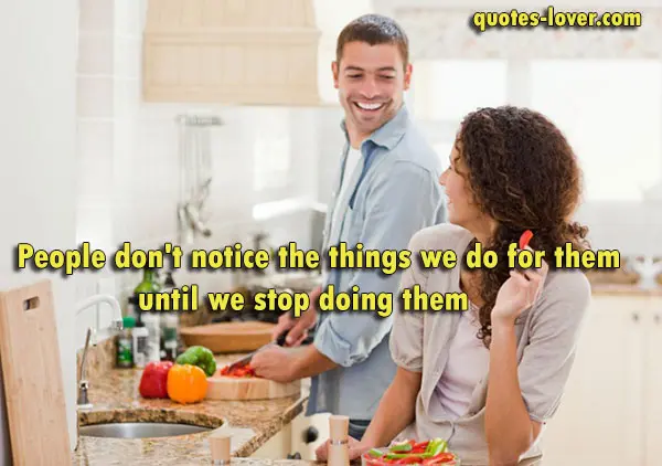 People don't notice the things we do for them until we stop doing them.