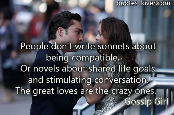 People don't write sonnets about being compatible. Or novels about shared life goals and stimulating conversation. The great loves are the crazy ones.