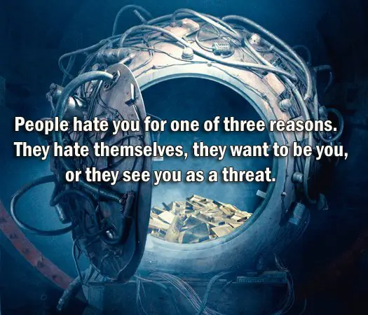 People hate you for one of three reasons. They hate themselves, they want to be you, or they see you as a threat.