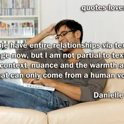 People have entire relationships via text message now, but I am not partial to texting....