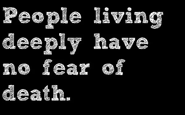 People living deeply have no fear of death.