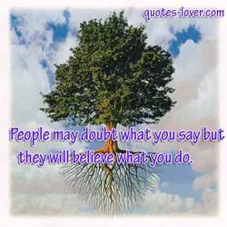People may doubt what you say but they will believe what you do