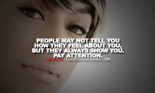 People may not tell you how they feel about you, but they always show you. Pay attention.