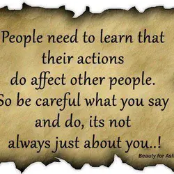 People need to learn that their actions do affect other people. So be careful what...