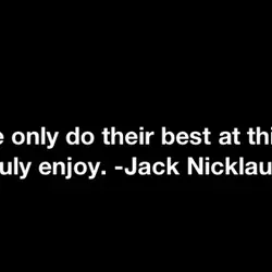 People only do their best at things they truly enjoy.