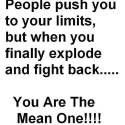 People push you to your limits, but when you finally explode and fight back... You...