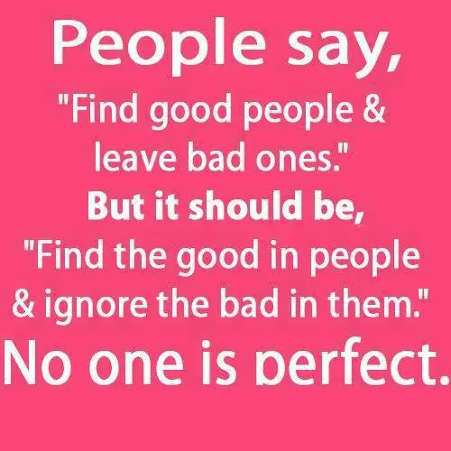 People say "Find good people and leave bad ones". But it should be "Find the good in people and ignore the bad in them". No one is perfect