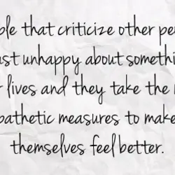 People that criticize other people are just unhappy about something in their lives and they...