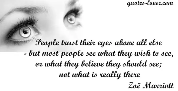 People trust their eyes above all else - but most people see what they wish to see, or what they believe they should see; not what is really there.