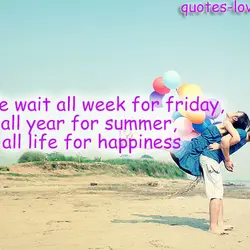 People wait all week for friday, all year for summer, all life for happiness.