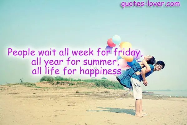 People wait all week for friday,  all year for summer,  all life for happiness.