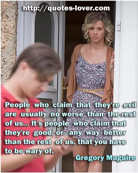 People who claim that they're evil are usually no worse than the rest of us... It's people who claim that they're good, or any way better than the rest of us, that you have to be wary of.
