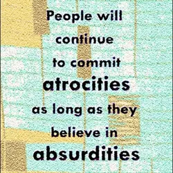 People will continue to commit atrocities as long as they believe in absurdities