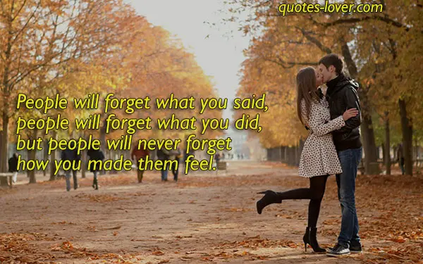 People will forget what you said,  people will forget what you did,  but people will never forget  how you made them feel.