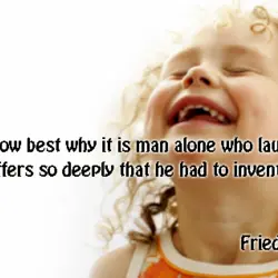 Perhaps I know best why it is man alone who laughs; he alone suffers so...