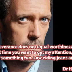 Perseverance does not equal worthiness. Next time you want to get my attention, wear something...