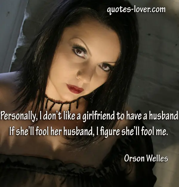 Personally I don’t like a girlfriend to have a husband. If she'll fool her husband, I figure she'll fool me