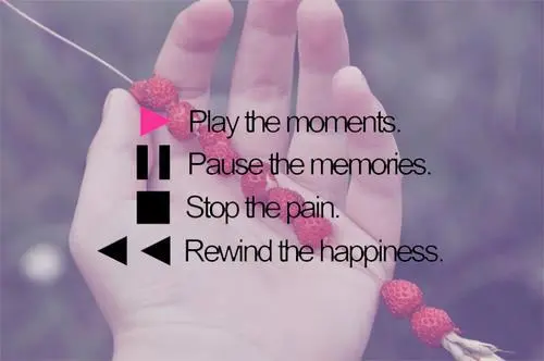 Play the moments, pause the memories, stop the pain, rewind the happiness