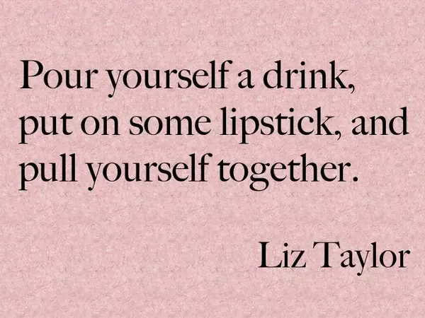 Pour yourself a drink, put on some lipstick, and pull yourself together 