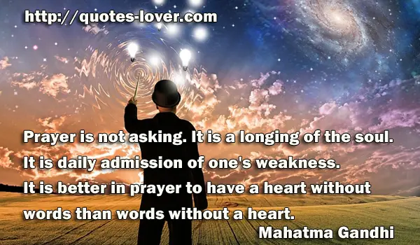 Prayer is not asking. It is a longing of the soul. It is daily admission of one's weakness. It is better in prayer to have a heart without words than words without a heart.