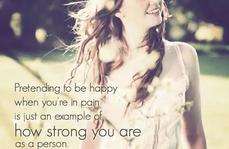 Pretending to be happy when you're in pain is just an example of how strong you are as a person.