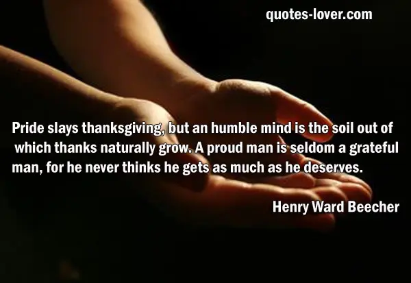 Pride slays thanksgiving, but an humble mind is the soil out of which thanks naturally grow. A proud man is seldom a grateful man, for he never thinks he gets as much as he deserves.