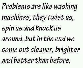 Problems are like washing machines, they twist us, spin us and knock us around, but in the end we come out cleaner, brighter and better than before