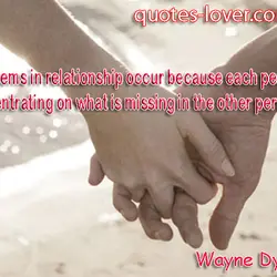 Problems in relationship occur because each person is concentrating on what is missing in the...