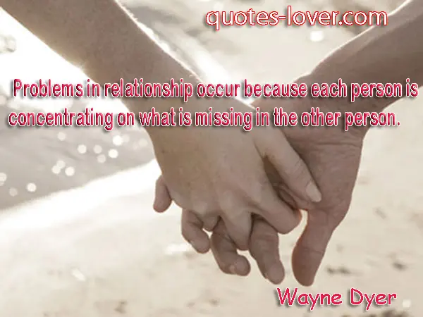 Problems in relationship occur because each person is concentrating on what is missing in the other person