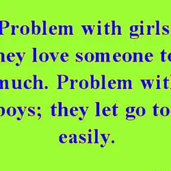 Problems with girls they love someone too much. Problem with boys they let go too...